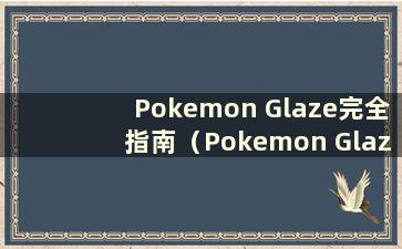 Pokemon Glaze完全指南（Pokemon Glaze中文版一周指南）